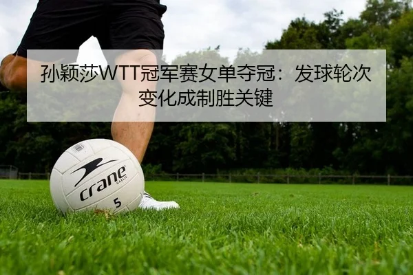 孙颖莎WTT冠军赛女单夺冠：发球轮次变化成制胜关键